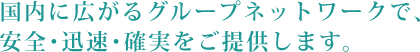 国内に広がるグループネットワークで、安全・迅速・確実をご提供します。